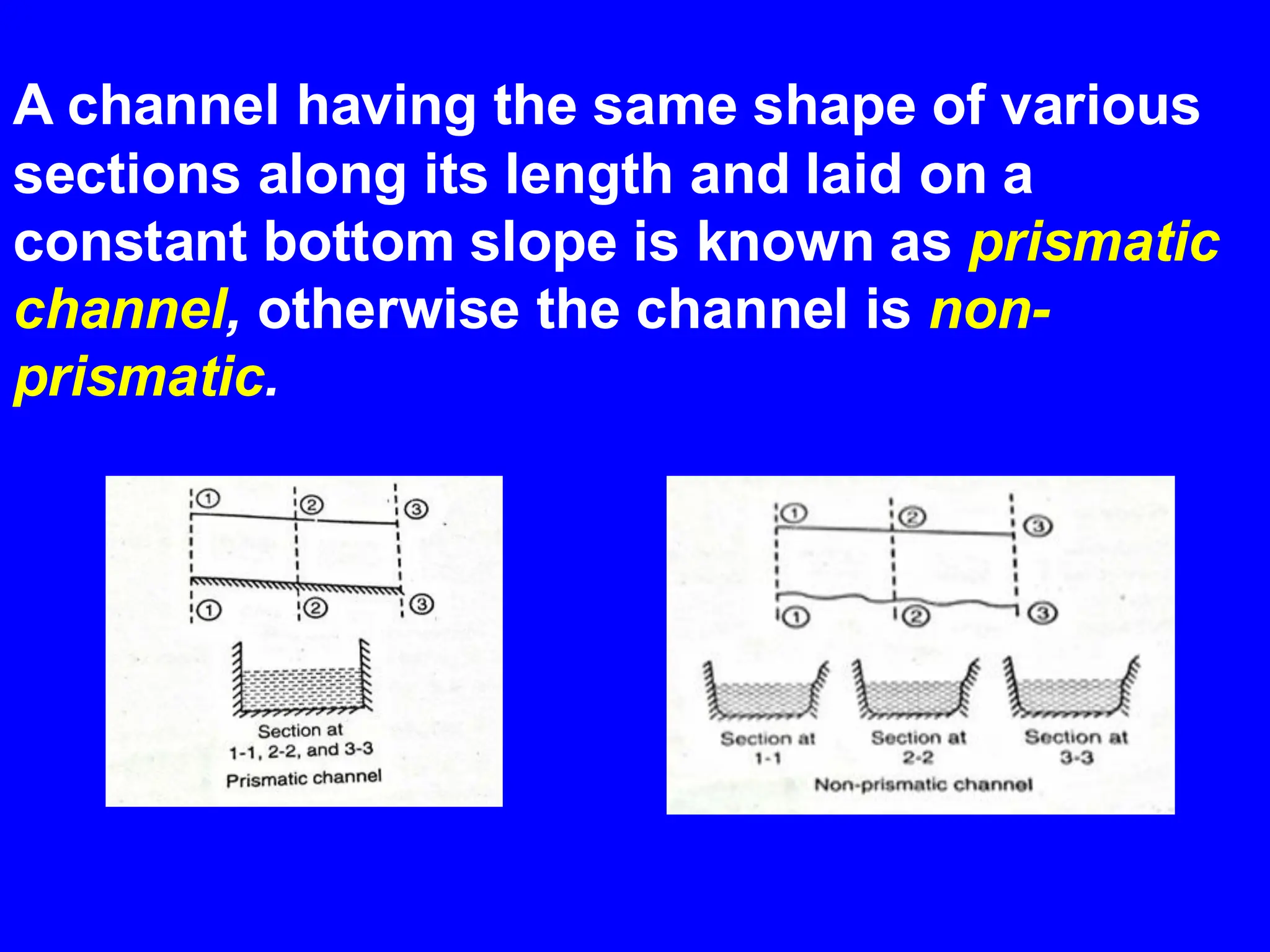 A channel having the same shape of various
sections along its length and laid on a
constant bottom slope is known as prismatic
channel, otherwise the channel is non-
prismatic.
 
