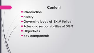 Content
Introduction
History
Governing body of EXIM Policy
Roles and responsibilities of DGFT
Objectives
Key components
 