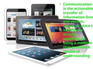 • Communication
is the actionable
transfer of
information from
one person,
group, or place to
another by
writing,
speaking, or
using a medium
that provides a
means of
understanding
 