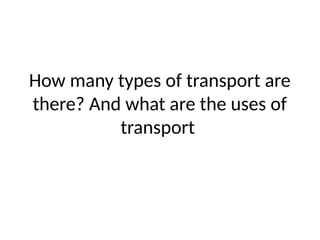 How many types of transport are
there? And what are the uses of
transport
 