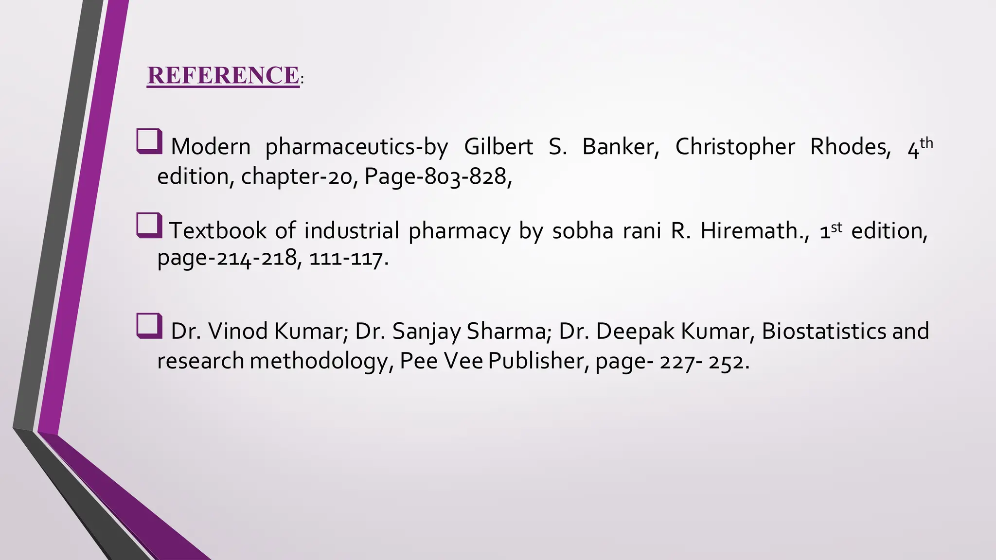 REFERENCE:
❑Modern pharmaceutics-by Gilbert S. Banker, Christopher Rhodes, 4th
edition, chapter-20, Page-803-828,
❑Textbook of industrial pharmacy by sobha rani R. Hiremath., 1st edition,
page-214-218, 111-117.
❑Dr. Vinod Kumar; Dr. Sanjay Sharma; Dr. Deepak Kumar, Biostatistics and
research methodology, Pee Vee Publisher, page- 227- 252.
 