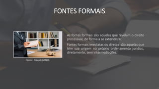FONTES FORMAIS
As fontes formais são aquelas que revelam o direito
processual, de forma a se exteriorizar.
Fontes formais imediatas ou diretas são aquelas que
têm sua origem no próprio ordenamento jurídico,
diretamente, sem intermediações.
Fonte: Freepik (2020).
 