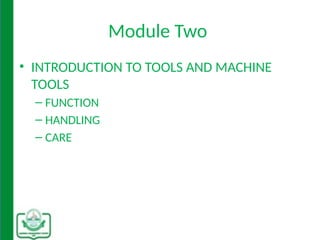 Module Two
• INTRODUCTION TO TOOLS AND MACHINE
TOOLS
– FUNCTION
– HANDLING
– CARE
 