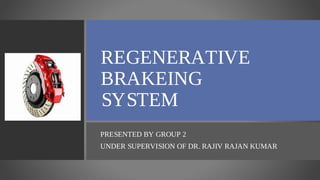 REGENERATIVE
BRAKEING
SYSTEM
PRESENTED BY GROUP 2
UNDER SUPERVISION OF DR. RAJIV RAJAN KUMAR
 