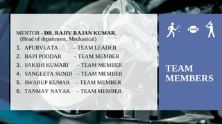 MENTOR - DR. RAJIV RAJAN KUMAR,
(Head of department, Mechanical)
APURVLATA – TEAM LEADER
1.
BAPI PODDAR – TEAM MEMBER
2.
SAKSHI KUMARI – TEAM MEMBER
3.
SANGEETA SUNDI – TEAM MEMBER
4.
SWARUP KUMAR – TEAM MEMBER
5.
TANMAY NAYAK – TEAM MEMBER
6.
TEAM
MEMBERS
 