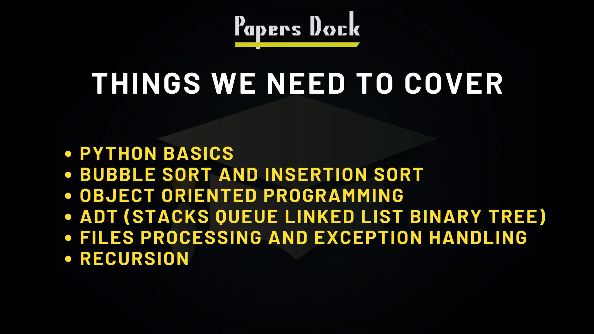 THINGS WE NEED TO COVER
PYTHON BASICS
BUBBLE SORT AND INSERTION SORT
OBJECT ORIENTED PROGRAMMING
ADT (STACKS QUEUE LINKED LIST BINARY TREE)
FILES PROCESSING AND EXCEPTION HANDLING
RECURSION
 