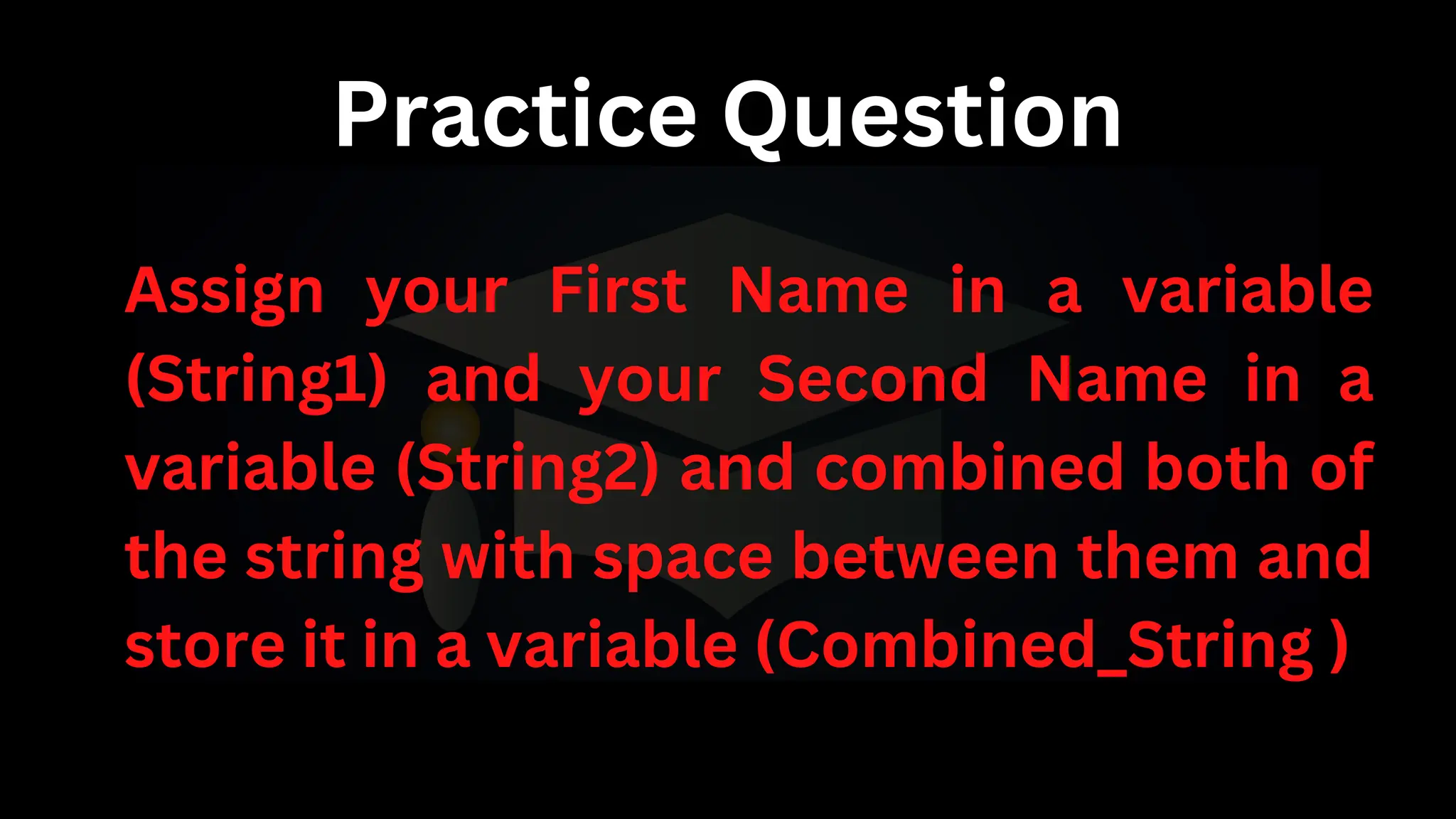 Practice Question
Assign your First Name in a variable
(String1) and your Second Name in a
variable (String2) and combined both of
the string with space between them and
store it in a variable (Combined_String )
 