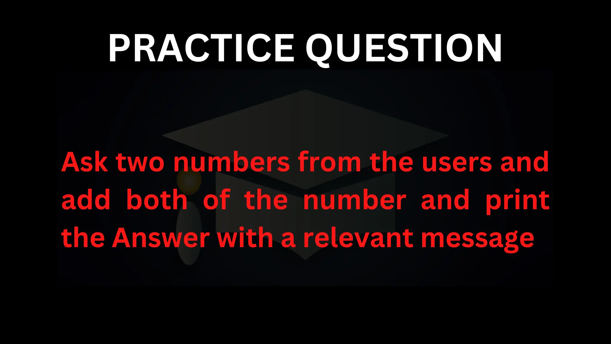 PRACTICE QUESTION
Ask two numbers from the users and
add both of the number and print
the Answer with a relevant message
 