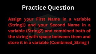 Practice Question
Assign your First Name in a variable
(String1) and your Second Name in a
variable (String2) and combined both of
the string with space between them and
store it in a variable (Combined_String )
 