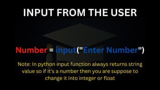 INPUT FROM THE USER
Number = input("Enter Number")
Note: In python input function always returns string
value so if it's a number then you are suppose to
change it into integer or float
 