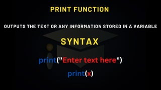 PRINT FUNCTION
OUTPUTS THE TEXT OR ANY INFORMATION STORED IN A VARIABLE
SYNTAX
print("Enter text here")
print(x)
 