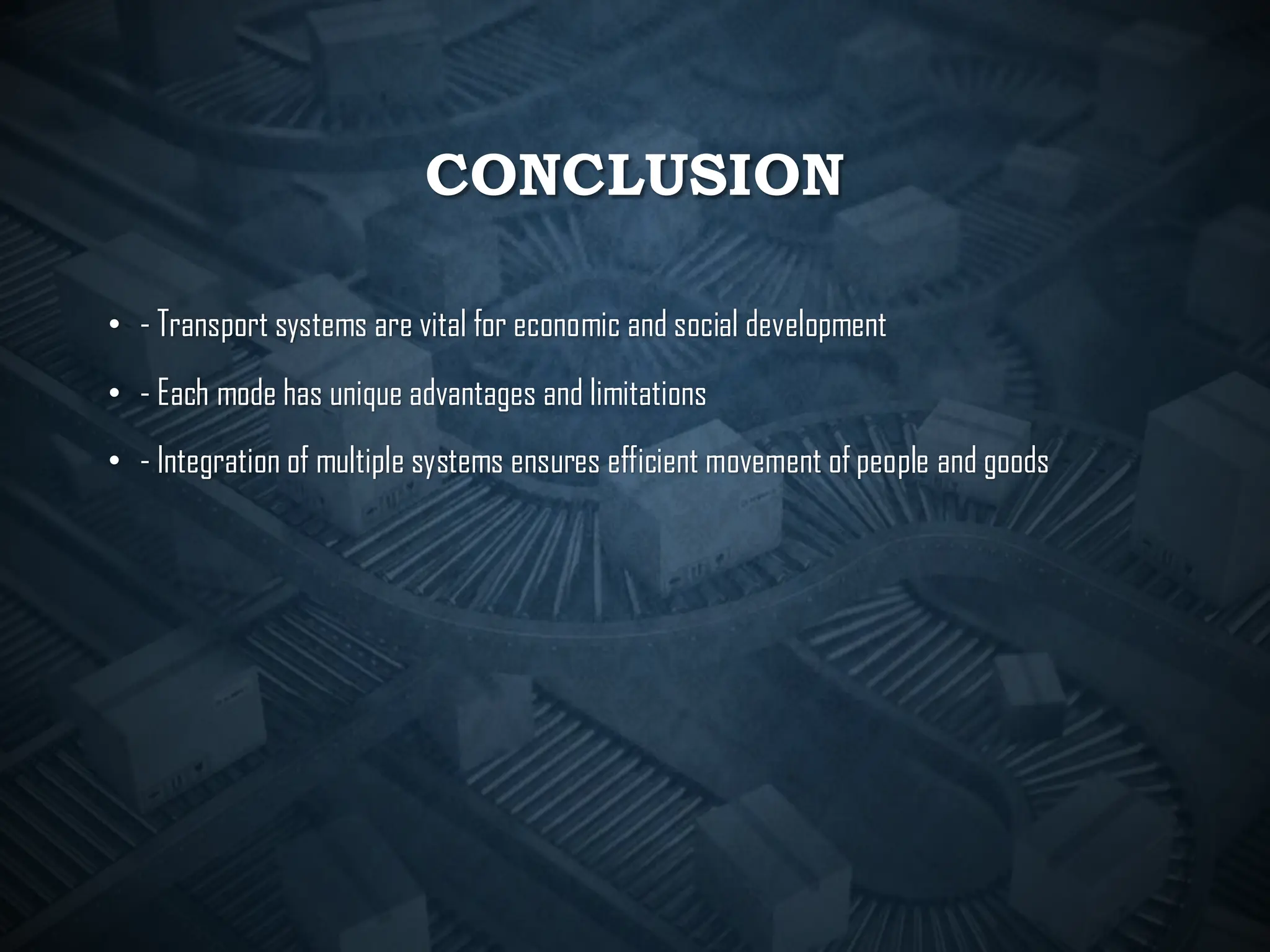 CONCLUSION
• - Transport systems are vital for economic and social development
• - Each mode has unique advantages and limitations
• - Integration of multiple systems ensures efficient movement of people and goods
 