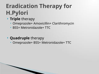 Triple therapy
• Omeprazole+ Amoxicillin+ Clarithromycin
• BSS+ Metronidazole+ TTC
 Quadruple therapy
• Omeprazole+ BSS+ Metronidazole+ TTC
Eradication Therapy for
H.Pylori
 