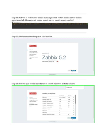 Step 19: Activer et redémarrer zabbix avec : systemctl restart zabbix-server zabbix-
agent apache2 && systemctl enable zabbix-server zabbix-agent apache2
Step 20: Choisissez votre langue et faite suivant.
Step 21: Vérifier que toutes les extensions soient installées et faite suivant.
 