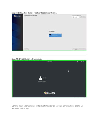 Step13:Enfin, aller dans « Finaliser la configuration ».
Step 14: L’installation est terminée.
Comme nous allons utiliser cette machine pour en faire un serveur, nous allons lui
attribuer une IP fixe.
 