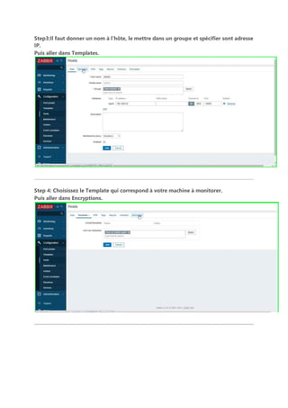 Step3:Il faut donner un nom à l’hôte, le mettre dans un groupe et spécifier sont adresse
IP.
Puis aller dans Templates.
Step 4: Choisissez le Template qui correspond à votre machine à monitorer.
Puis aller dans Encryptions.
 