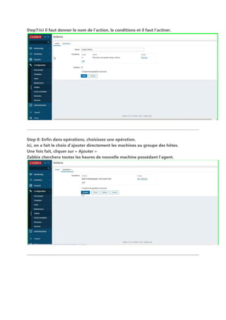Step7:Ici il faut donner le nom de l’action, la conditions et il faut l’activer.
Step 8: Enfin dans opérations, choisissez une opération.
Ici, on a fait le choix d’ajouter directement les machines au groupe des hôtes.
Une fois fait, cliquer sur « Ajouter »
Zabbix cherchera toutes les heures de nouvelle machine possédant l’agent.
 