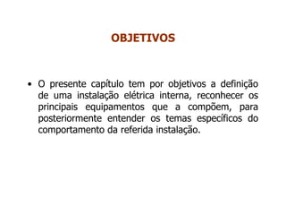 • O presente capítulo tem por objetivos a definição
de uma instalação elétrica interna, reconhecer os
principais equipamentos que a compõem, para
posteriormente entender os temas específicos do
comportamento da referida instalação.
OBJETIVOS
 