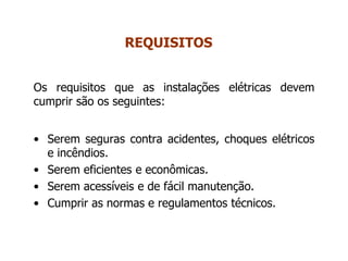 Os requisitos que as instalações elétricas devem
cumprir são os seguintes:
• Serem seguras contra acidentes, choques elétricos
e incêndios.
• Serem eficientes e econômicas.
• Serem acessíveis e de fácil manutenção.
• Cumprir as normas e regulamentos técnicos.
REQUISITOS
 