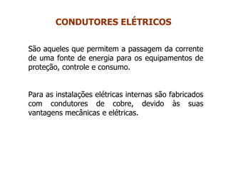 São aqueles que permitem a passagem da corrente
de uma fonte de energia para os equipamentos de
proteção, controle e consumo.
Para as instalações elétricas internas são fabricados
com condutores de cobre, devido às suas
vantagens mecânicas e elétricas.
CONDUTORES ELÉTRICOS
 