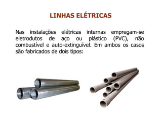 Nas instalações elétricas internas empregam-se
eletrodutos de aço ou plástico (PVC), não
combustível e auto-extinguível. Em ambos os casos
são fabricados de dois tipos:
LINHAS ELÉTRICAS
 