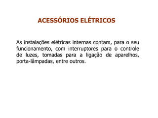 As instalações elétricas internas contam, para o seu
funcionamento, com interruptores para o controle
de luzes, tomadas para a ligação de aparelhos,
porta-lâmpadas, entre outros.
ACESSÓRIOS ELÉTRICOS
 