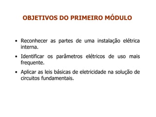 • Reconhecer as partes de uma instalação elétrica
interna.
• Identificar os parâmetros elétricos de uso mais
frequente.
• Aplicar as leis básicas de eletricidade na solução de
circuitos fundamentais.
OBJETIVOS DO PRIMEIRO MÓDULO
 