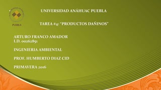 • UNIVERSIDAD ANÁHUAC PUEBLA
TAREA #4: “PRODUCTOS DAÑINOS”
ARTURO FRANCO AMADOR
I.D. 00262851
INGENIERIA AMBIENTAL
PROF. HUMBERTO DIAZ CID
PRIMAVERA 2016
 