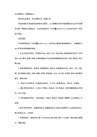 决方案,解决一切疑难杂证。
我们的办证理念：专业信誉为先、高端产品。
坚信凭借自己的经验及优秀的办证团队，认认真真的为客户提供最佳的办证可行性解
决方案，帮助别人成就自己，专业制作假证件『办证网▌bzw987.com』自己的目标也一定会
成为现实!
业务范围！
专业制作假证件『办证网▌bzw987.com』一直以来以最优的诚信服务待人，以最高的专
业水平来达到您满意的效果
1、
毕业文凭证件样本：各学校毕业证、
高中、
中专、
职业学校、
高等院校学历证书、
自学
考试、
成人高考、
函授、
英语、
计算机等级证书以及各种档案材料(含专科、
本科、
研究生、
硕士、
博士等)。
2、
职称资格类证件：物流师、
助理物流师、
报关证、
各类操作证(电工、
焊工、
叉车、
司炉
等)、
技术等级证(初级、
中级、
高级)、
厨师、
美容美发、
会计、
会计师、
工程师、
教师、
医师等资
格证、职称证等。
3、身份户口证件样本：各种防伪身份证、户口本、香港身份证、回乡证、护照等。
4、部队军用证件样本：士兵证、军官证、退伍证、军人残疾证、军用(武警)驾驶证(行驶
证)、职工证等。
5、
汽车档案证件样本：汽车驾驶证、
行驶证、
营运证、
附加费、
养路费、
从业资格证、
年
审等。
6、
房产类证件样本：房屋所有权证、
房屋他项权证、
国有土地使用证、
土地权利证明书、
营业执照(企业、个体)等。
7、
印章类样本：政府机关公章、
公司(企业)公章、
财务公章、
个人私章，烫金刻制公章钢
印、制版印刷。
 