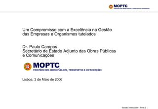 Um Compromisso com a Excelência na Gestão das Empresas e Organismos tutelados  Dr. Paulo Campos Secretário de Estado Adjunto das Obras Públicas e Comunicações      Lisboa, 3 de Maio de 2006 