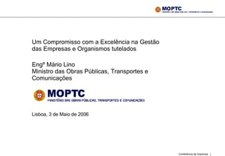 Um Compromisso com a Excelência na Gestão das Empresas e Organismos tutelados  Engº Mário Lino Ministro das Obras Públicas, Transportes e Comunicações   Lisboa, 3 de Maio de 2006 