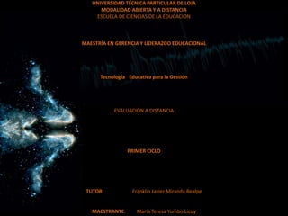 UNIVERSIDAD TÉCNICA PARTICULAR DE LOJAMODALIDAD ABIERTA Y A DISTANCIAESCUELA DE CIENCIAS DE LA EDUCACIÓN   MAESTRÍA EN GERENCIA Y LIDERAZGO EDUCACIONAL    Tecnología 	Educativa para la Gestión    EVALUACIÓN A DISTANCIA     PRIMER CICLO     TUTOR:                       Franklin Javier Miranda Realpe  MAESTRANTE:         María Teresa Yumbo Licuy 