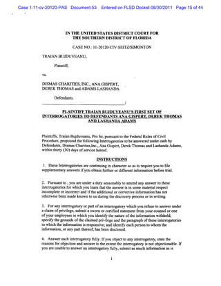 Case 1:11-cv-20120-PAS Document 53      Entered on FLSD Docket 08/30/2011 Page 15 of 44




                     IN TI E I N I
                          I J TED STATES DISTRICT CO URT FO R
                         TH E SOUTHERN DISTRI OF FLOD A
                                             CT

                         CASE NO . 11-
                                 : 20120- W SEl S> ONTON
                                         C1   TZ/

          TRA I BUJDUVEAN U,
               AN

                Pli it
                 antfl
          VS.

          Dlsm s cM Rrrl s,m c.AN A GI
                         s      ,     SPERT,
          DEREK THO M AS andA ow s LASHANDA

                Defendant
                        s.
                                                    /
                  PLAI FF TR M AN BUJDW EAN U' FI ST SET O F
                       NTI                      S R
          INTERR OG ATORIES TO DEFENDANTS ANA GISPERT DEREK THO M AS
                              AND LASH ANDA ADAM S


          Pl ntfs Tr a Bu du a u, oSe p s n t t eFe r l e ofCi l
           ai if, ain j ve n Pr , urua t o h de a Ruls vi
          Procedur pr m d t f l ng l er ogat i st be ans ed unde oat by
                 e, opot he olowi nt r or e o             wer       r h
          Defendant ,Dim asChartes,nc. AnaG ipet Der k n om asand Las
                   s s         ii l ,       s l     e                handaA dnm s,
          wihi t 1.y( )d ysofsr ieh r of
            t n h14 30 a        e vc e e .
                                    G STRUCTION S
           1.n eseI el gat i ar contnui i char ers ast r quieyou t fl
                   nt w ores e      i ng n     act o o e r         o ie
          s em ent r ans er i you obt n f t rordil enti or aton bef eti .
           uppl    ay w s f         ai urhe      fkr nf m i       or ral

          2. Pur uantt ,you ar unde a dut s ona y t am e a ans t t e
                s     o        e     r    y eas bl o       nd ny wer o hes
          i er ogat i f whi you l m t t ans e i i s
           nt r ores or ch            ea hat he w r s n ome m at i res
                                                                 eral pect
          incompl e ori r and i t addii orc r i i or aton hasnot
                 et    ncor ect     f he    tonal orectve nf m i
          ot z i e been m ade know n t usdurng t di cover pr sori wrtng.
            hew s                    o      i he s       y oces   n ii

          3. Forany i er ogat y orpar ofa i erogat y whi you r e t ans under
                     nt r or         t n nt r or       ch     efus o wer
          a cl m ofprviege,s ni a s n orcerii sat m ent9om yourc mselorone
             ai      il     ubr t wor         tfed t e             ot
          ofyourempl oyeesi whi you i iy t naur oft i or aton wihhel
                           n ch        dentf he t e he nf m i        t d;
          s f t gr
           peciy he oundsoft cl med pdviege and t par aph oft e i e r ores
                              he ai         l      he av        hes nt r ogat i
          t whi h t i or aton i r ponsve;and i ntf e per on t whom t
           o    c he nf m i s es        i      de iy ach s o          he
          i or to o a ypa the e ha be n dicos d.
          nf main, r n r t rot s e s l e

          4. Ans re c i e r tr f ly. fyo o j c t a i e r gao y,saet
               we a h ntrogao y ul I u b e t o ny ntro t r tt he
          raonsfro jci a a we t t e e teitrog t yi no obeto bl.f
           e s o be ton nd ns r o he xtnth ner aor s t j cina e I
          you a unabl t a w e an i er oga or f l s i asm uc Z f maton msi
               re   e o ns r nt r t y uly, ubm t           h or i       s

                                             1
 