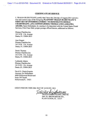 Case 1:11-cv-20120-PAS Document 53     Entered on FLSD Docket 08/30/2011 Page 24 of 44




                              CERTI CATE OF SFRYI
                                   FJ            CE

       1 TRM AN BUJ
        ,          DUVEANU,M i t 1ha t s24s da ofAugus
                          C T hat ve hi t y          tzolls r da
                                                           eve
       tu a core tc oft f e ng PLA I FF TRAI BUJDW EANU '
       r e nd r c opy he or goi             NTI       AN            S
       FI ST SET O F I TER R O G A TO R I TO D EFEND A N TS D I A S
         R            N                  ES                    SM
       CHARI SJNC.ANA GI
            TW       ,       SPERT,DEREK THOM AS AND LASHANDA
       ADAM S,Upon De e nt,by c usng t bede ie wih t Urie Sot sPosa
                     f nda s    a i o      post d t he lt d e     tl
       Se v ce ,Fis Cl sM a l pr rpos a a fxed t r t , a es e asf l :
         r i s r t as      i, ope    t ge fi    he e o ddr s d   olows
       D im msChartessnc.
         s        ii l
       141N . .1 St A venue
             W     .
       Dnni FL 33004-
           w          2835

       Ana Gi pert
             s
       DimasCha i snc.
         s       riesl
       1 N . .1 St A venue
        41 W       .
       Da w FL 33004- 35
         ni          28

       De e Thom a
          rk        s
       D i m asCharéesl
         s         i ,nc.
       1 N . .1 St A ve
        41 W        . nue
       Dani FL 33004-
            w         2835

       Las nda A dn s
           ha      m
       D im asChartesl
         s        ii ,nc.
       141 N . .1 St Avenue
              W     .
       D a la , 33004- 35
          ri FL       28

       D avi S.Chai ,
            d       etEsquie
                          r
       A tor f D ef
          t ney or endnnt  s
       4000 Holm ood Boul r
                l         eva d
       Suie 265-Sout
          t          h
       H olyw ood,i 33021
           l      l



       EXECUTED ON THI 24t DAY OF AUGUST,2011
                      S h
                                   <
                                  .e     ?           ?
                                           I B
                                            AN         EANI ,PR
                                                            J       sE
                                       5601 w .BRo w u o B LvD .,
                                       PLAN TA TI , 33317
                                                 ON FL




                                             10
 