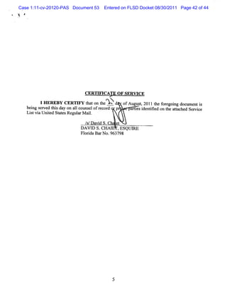 Case 1:11-cv-20120-PAS Document 53   Entered on FLSD Docket 08/30/2011 Page 42 of 44




                            CE RTIFICA T O F SER V ICE

         I H E REBY CERTI t a o tex d
                           FY h t n h tY       o Au ut2011 t foregoi docum enti
                                                f gs  ,
                                                           he      ng         s
   bei s r d tzs day on a lco m s ofr cor p
      ng e ve li         l t el e d               a te i ntfe on t a t c
                                                   r l s de i i d he t a hed Se v c
                                                                               r ie
   Li tvi Unied Sut Regul M ai.
     s a     t     es      ar    l       '

                            / /D a i S.Ch et
                             s vd-

                          FAVI s.
                             D CHAI , oulk
                                     Es ls
                          Fl i Ba No. 798
                            orda r   963




                                        5
 