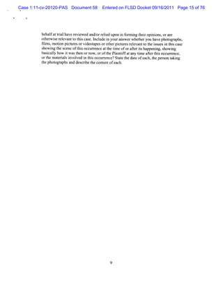Case 1:11-cv-20120-PAS Document 58      Entered on FLSD Docket 09/16/2011 Page 15 of 76




          behal atti have r ewed and/ r i upon i f m i t ropi ons, orare
               f ral       evi         or eled      n or ng hei ni
          otherwi er evantt t scas l ude i youra
                 s el      o hi e. ncl n            nswe whe heryou havephot aphs,
                                                        r t                ogr
          fl s m oton pi uresorvi a orot rpi ur r eva t t i uesi t scas
           im , i       ct       deot pes     he ct es el nt o he ss n hi c
          s i t sce oft soccur enceatt tm e oforaferishappe ng, s
           how ng he ne hi          r         he i        t t       ni howi  ng
          bascaly how i wast ornow ,oroft Pl ntf atany tm e afert soc r nce,
             i l       t    hen              he ai if       i     t hi cur e
          ort m at i si ved i t socc r nce? St e t dat ofeac , t per on t ng
             he eral nvol       n hi     ur e      at he e       h he s aki
          t phot aphs a des i t cont ofeach.
           he    ogr     nd crbe he        ent




                                            9
 