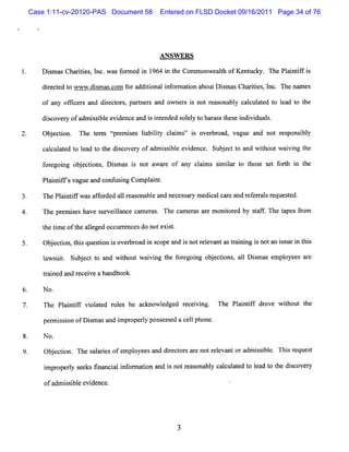 Case 1:11-cv-20120-PAS Document 58    Entered on FLSD Docket 09/16/2011 Page 34 of 76




                                       A N SW ER S

     D i m a Cha ii s I .w a f m e i 1
       s s      r te , nc s or d n 964 i t Com m onwea t of K e uc
                                       n he           lh       nt ky. The Pl i if i
                                                                            a ntf s

     di e t d t w w w . s ascom f a tonali or a i a tD i m as Cha ii s I The nn e
       rce o          di m .    or ddii  nf m ton bou s          rte , nc.     m s

     of any of i r a di e t s pa t r and owne s i no r a ona y c l ul ed t l ad t t
              fce s nd r c or , rne s        r s t e s bl a c at o e o he

     di c r ofa isbl e de e a i i e
       s ove y dm s i e vi nc nd s nt nded s ey t ha a st e i vi uas.
                                            ol l o r s hes ndi d l

     Obeci The tr ç e s la lt cai ' i ovebr d,vag a no r ponsbl
       j ton.  em t mies ibiiy l ms' s r oa
                   pr                            ue nd t es i y
     cac aedt la t t dic r ofa si eevi nce Subjc t a wihoutwai ng t
       lult o e d o he sove y dmisbl de .     e t o nd t     vi he
     f e ng ob e tons,Dimm i not a r of any cai smia t t e st f t i t
     or goi   j ci      s s s     wae        l ms i lr o hos e orh n he
     Pli ifsvagueand c usng Compl i .
      a ntf           onf i      ant

     The Pli ifwasa f ded a 1r as
          antf     for     l e onabl a ne es a y m e ca ca eand r f ra sr quese
                                   e nd c s r       di l r       e er l e t d.

     The pr m ieshave s v lanc cn e a The ca e a a e monior d by sa f The t pesfom
           e s         ur eil e m r s.      m rs r      t e       tf.      a   r

     t tmeoft al ge oc ur e esdo no e s.
     he i    he le d c r nc        t xit

     Ob e to t sq e to i o e b o di s o ea i no rlv n a tanngi n ta is ei t i
       j cin,hi u sin s v r r a n c p nd s t ee a t s r ii s o n su n h s
     lws t Sub e tt a wiho wavi t fr goi obeci ,a1Dima e oye a e
     a ui. j c o nd t ut i ng he o e ng j tons 1 s s mpl es r
     tane a r ceveaha
     r i d nd e i    ndbook.

6.   N o.

                               c w e d ec i ng. The Pl ntf dr
     The Pli if vi a e r e he a kno ldge r evi
          antf olt d ul s                            ai if ove w ihout t
                                                                  t    he

     perm i on ofD i m as and i pr l pos ed a cel phone.
          ssi       s         m opery sess      l

8.   N o.

9.   Ob e to The sal i ofem pl esand diect s ar notr l ntoradm isbl Thi r st
       j cin.      ares      oye      r or e        e eva      s i e. s eque

     i ope l s ks fna i i or ton a i no r a ona y ca c a e t l a t t dic r
     mpr ry ee       ncal nf mai nd s t e s bl l ult d o e d o he s ove y

     ofadmisbl e de
          s i e vi nce.




                                            3
 
