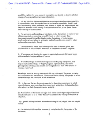 Case 1:11-cv-20120-PAS Document 58    Entered on FLSD Docket 09/16/2011 Page 8 of 76




         a l e,e ai w hy yourans i i
          vaiabl xpl n           wer s ncompl e,and i ntf ordes i a1 ot
                                             et     de iy      crbe 1 her
         s cesofm or compl e oraccurae i or a i
          our       e    et          t nf m ton.

         5. Forany r d ordocum entr ponsi orr atng t t
                    ecor           es     ve el i o hesei erogat i whi
                                                           nt r ores ch
         i known t have bee desr
          s       o        n toyed orl t ori ot rwi eunavaiabl i iy each
                                      os , s he s         l e, dentf
         s hdo ume tbya ho ,a d ese ,d t,n
         uc c n        ut r d r s e ae umbe ofpa s a s b e tmatr a d
                                           r ge , nd u j c te ' n
                                                               ,
         expl n i det lt event l ng t t desructon orl s,ort r on f t
             ai n ai he       s eadi o he t i       os    he eas or he
         unavaiabiiy ofs h docum e .
               l lt     uc        nt

         6. No agr ent under t ng,orsi aton by t De m e ofJ i orany
                   eem ,    sandi     tpul i   he part nt ustce
         ofisr ese atvespur i t m odiy,lm i,orot rwi e var t e
            t epr nt i     portng o     f i t    he s     y hes
         i e r oress lbe vald orbi ng on t Depart entofJusi unl
          nt r ogat i hal     i   ndi     he    m         tce ess
         c nfr d o a kn e e i wrtng( rma ofr c r i o nc r)by ad y
          o ime r c owldg d n ii o de e o d n pe ou t          ul
         aut i r ese atve t r .
           horzed epr nt i he eof

         7. Unl sot rwie sat t e I e r oresr ert t tm e,plce,and
               es he s t ed, hes nt r ogat i ef o he i        a
         cic sancesoft oc r nce m e i
          r um t      he cur e     ntoned orcom pl ned ofi t Compl nt
                                                 ai      n he    ai .

         8. W her nam e and i iy ofaper on i r r pl e sat f lnam e,hom e
                 e          dentt      s s equied, eas t e ul
         addr sand alo busnes addr ,i known.
             es      s     i s    ess f

         9. W her know l
                  e     edge ori or i i poss son ofapary i r
                               nf maton n   es i        t s eques e s
                                                                 t d, uch
         reques i udesknow ldgeoft pa y' age s,r ese atves and unl
               t ncl         e      he rt s nt epr nt i ,           ess
         prvieged,hi ator ,and i udesknow l
           il        s t neys      ncl      edgeobt ned fom ot rpe onsor
                                                  ai r        he rs
         sour ,even i s
             ces      f uch

         knowl edge woul behear ay undera i el ,and eve i t per on r vi
                        d      s         pplcabl aw    n f he s ecei ng
         s i or aton di notbeleve i,f l t confnn isvaldiy,dir ded i,orhad
          uch nf m i      d      i t aied o       i t i t s egar t
         ot know l
           her      edge t cas doubton t i or aton.
                         hat t          he nf m i

         l0. l t eventt any docum e r
              n he      hat        nt equesed by t e i erogat i ort whi h
                                           t     hes nt r ores o       c
         you r eri yourans er t t e I er ogat i i wihhel on t bassofa cl m
              ef n        w s o hes nt r ores s t d he i               ai
         ofprviege,s f h f eac documentwihhel
             il     et ort or h             t d:

         ()A deci i oft fcu la dlga bai f t cam ofplvie eoro jci
         a     srpton he a ta n e l ss orhe li     i lg be ton
         i s tci ntde ai s ast per tt cour t det m i t valdiy oft cl m or
         n ufi e     t l o o mi he        t o er ne he i t       he ai
         ob e to
          j cin;

         ( )A ge r ld c i i oft d u nticudig issz ln h,f m a s j c
         b     ne a esrpton he oc me n l n t ie,e gt or nd ub e t
         m ater'
            t ,


         ( )Thena a d a r s oft pe s nt)ore iy i ve i t c e tonoft
         c      me n dd e s he r o s ntt nvol d n he r ai        he
         doc ent
            um '
               ,
                                          2
 