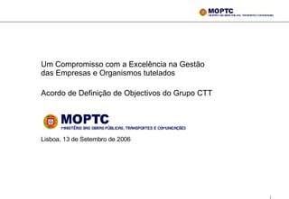 Um Compromisso com a Excelência na Gestão das Empresas e Organismos tutelados  Acordo de Definição de Objectivos do Grupo CTT   Lisboa, 13 de Setembro de 2006 