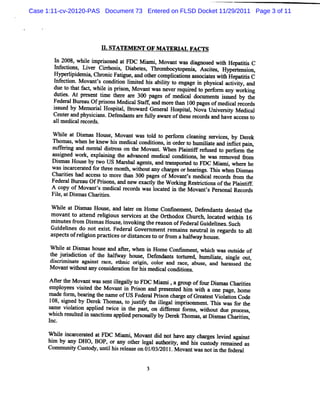 Case 1:11-cv-20120-PAS Document 73 Entered on FLSD Docket 11/29/2011 Page 3 of 11




                       H .STATEG NT O F M ATERI FACTS
                                               AL
       I 20 whie i i o d a FD C M i m i M ov twa di r os d wih He its C
        n 08, l mprs ne t              a ,    =     s a e t pa i
       I ecions Li Cir i , Di be e , n r
        nf      , ver rhoss a t s          omboc o ni As ie , Hypeeennon,
                                                yt pe w   cts           i
       HyN lpi w Chr c Fa i , a ohe c
             i demi      oni tgue nd t r omplc éonsa s itsw11 He a ii C
                                               ia      socae t1 p tts
       I ecton.M ovant' condi lm ied hi a lt t engage i phys calactviy, a
       dnf i            s    don i t s biiy o           n    i     i t nd
        ue t t a f c whie i pr s n M o n wm ne rr quie t pe r a wo ki
            o h t a : l n i o a va t s ve e r d o db m ny r ng
       dute .Atpr s n tme t
          is       e e t i h= ae 3 pa s o me c ldoc ns is e b tl
                                  r * ge f dia           ume t s u d y le
       Fed r l r a Ofp o M e ialS a a mor t 1 0pa so me ia r c r
          e a Bu e u hs ns dc t ë nd e h= 0 ge f dc l e o ds
       i s d by M e o i lHos t l Br d Gene l Hos t ,Nova Uni st M edi
        s ue       m ra     pia , owar        m    pial      ver iy      cal
       Cent and physi a .Def
           er         ci     endant ar fuly awar oft e r dsand have accesst
                                   s e l        e hes ecor                o
       a1 m edi r ds.
         1    cal ecor

      W hie at Dim n Hous M ovantw as t d t pe f m cl sni s ces by Dc ek
          l       s . q      e,         ol o r or       e ng ervi ,
      n om as,when he kne M sm edi condii ,i or rt l ii e and i lctpaù:
                           w        cal  tons n de o mm lat           nfi
      s i and m e aldites on t M ovant W he Pl ne r us t pe or t
       uFerng          nt s r s      he     .     n ai     ef ed o rf m he
      ms r ed wor exphi ng t advanced m e ca condii , he w as r oved fom
        si         k,      ni be               l     tons          em      r
      Dim n. Hous by t US M ar halagent , and ta port t FDC M i wher he
        s q        e     wo       s     s      r ns ed o          ami      e
                                                                      ,
      wasi cer t f t ee m ont v wihoutany char orhea i . n i when Dim as
      Ch ncar aed or hr           h t            ges     rngs s           R
         artes had acce t mor t 3* pages of M ovants m edi r ds âom t
           ii           ss o    e hsn                 '     cal ecor         he
      Fede alBur OfPrsons a d ne e a ty t e W o ki g Re ti io oft e Pl n i
          r      eau      i , n w x cl h          r n s rc ns h ai tE
      A c p ofM o nts me c lr c r wms l c t d i t M ov nts Pe s na Re or
          oy        va ' di a e o ds      o a e n he      a ' r o l c ds
      Fie,atDi masChartes.
        l      s         ii

      W hie a Dim a Ho e a ltro Home Conlne nt Def
          l t s s us , nd ae n                 me     endanl de ed t
                                                               ni he
      m ov t a t r lgi s r ie att Orho x Chur h, l ed w ihi 16
          ant o tend ei ous e vc s he t do           c ocat     t n
      m i esf om Di asHous , i
        nut r       sm      e nvoki t reason ofFeder Gui i .
                                   ng he            al delnes Such
      G
       ui lne do no e s F l l Gove nm ent r m ai ne a i r ga ds t a 1
         de i s      t xit ede '
                               a     r     e ns ue l n e r o l
      aspe> ofr i on pr ces ordi ancest orf a halw ay house.
                elgi    aY       st     o rom      f

      W hie atD im s. hous and aAer whe i Hom e Conlnm e ,whih was out i of
          l     s q       e        ,   n n              nt  c         sde
      dicridsito oftr haf y hous,Dee nst trl h lae sn e o
      t j dcin he lwa
       he u                       e fnds t orue umiit, igl ut
      M s m i e agai ace. et c orgi col a m ce. a e a l a s d t e
             nst   nst      hni i m      or nd         bus , nd mr . e h
                                                                   q
        o n wiho a y c nsde a n f hi m e i a c ndii ns
         va t t ut n o i r :o or s d c l o to .
     M ert M ovantwas s il l t FDC M i , a F oup off D im asChlrtes
            he           ent legaly o        ami           our s          ii
     e o es v st d t M o n i Prs a d pr s n e hi w11 a one pa hom e
      mpl ye i ie he va t n ion n e e t d m t1                       ge
     m nde f m abes ng t na e ofUS Fe alPrs cha ge ofGr at tVi a i , Code
     108 or        ri he m            der i on r           e es ol ton
        , sr e by Der k n om ms, t j b y t i e li ion nt n i wa f t
           i d        e          o us' he l ga mprs me . s s or he
                                      f      l
     > m e vi aion appled t ce i t pas on di
             ol        i wi n he t            fe= t f m s, wi out due pr s
                                                     or      i          oces
     w hi r ule i s
     l  ch es t d n ancéonsappled per onaly by Der n om % , atDi mmsCharies,
                                i     s l        ek             s        i ,
      nc.

     W hie i cer ed a FDC M i i M o n di noth ve a y c r s l vi d a i K
         l ncar at t         am , va t d        a n ha ge e e gâ n t
     hi by any DH O,BOP, o a o he l g a h iy,a hi c t d r m a n d a
      m                   r ny t r e al ut ort nd s us o y e i e s
     Com muniy Cusody,untlbi r eas on 01/ 2011. M ovantwasnoti t f m l
             t    t      i s el e       03/                  n he ede
 