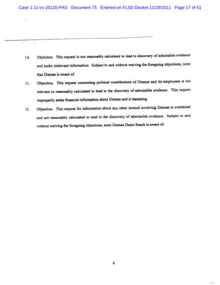 Case 1:11-cv-20120-PAS Document 75 Entered on FLSD Docket 11/29/2011 Page 17 of 61




  l0. Ob e to Thi r qluti n r o bl c lultdt I Ht dic v r o a misbl e d nc
        j cin. s e z s ot - na y ac ae o - o s o e y f d s i e vie e
                      z
        a d s et i lv n if r uto Su j c t a wi l wavi t f r go n ob e uo . ne
         n e l > e a t n o n ln- b e t o nd t z i ng he o e i g j c ns no
               s                              ho t
        t Di n i awar of
         hat m q s   e
   1.
   1    Obe io n i r q s c nc mi polia c nti onsofDima a ise o e i no
         j c n. s e ue t o e og ic l o rbM
                                    t              s s nd t mplye s s t
        r evantorr- onxhl cal at t lmd t t dicover of a ssbl evi e. n i r
        el              y cul e o e o he s        y    dmi i e denc    s equest

        i ope l s ksf
        mpr ry ee mandali or
                        nf mauon a Di mRqa i hm n i
                                  bom m   nd s   qng.
  l
  2. Obe to Thsrquetf rif mai a uta y o h rlws ti oli Din i ov r r d
      j cin. i e s o nor ton bo n t e a ui nv vng s - s e boa
        a d n 1ruon l c lultd t la t te dic v r ofa s il e d nc . Sube tt a
         n o e aby ac ae o e d o h s o e y dmisb e vie e             j c o nd
        wih twavi t f e lgobe to a neDima Da aBe c i a
         tou i ng he orgo   j cins no s s ni a h s wa o .
                                                       f




                                          4
 