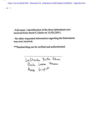 Case 1:11-cv-20120-PAS Document 75 Entered on FLSD Docket 11/29/2011 Page 56 of 61




      -
       Fulna e/i ntfc i oft t e def
          l m  de iiaton he hr e endanu was
      r ei dfom Davi S. e on 11
       ec ve r     d Chait     /01/2011.
      -No ot reques ed i or aton regar ng t Def
             her      t nf m i        di he    endana
      w as ever recei
                    ved.

      ***Handw rtng can bever fed and aut
                ii           ii          hentcat
                                             i ed.




                     .
                      Sko u Iû.? Ak %
                          w 'c Y   öo
                     ù%Vçk > - Ai- z
                     ,
                         .
                                 x o
                                   '


                                   j. e
                                   .

                                    . p
                                    ay
                                     )
 