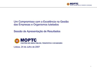 Um Compromisso com a Excelência na Gestão das Empresas e Organismos tutelados  Sessão de Apresentação de Resultados   Lisboa, 24 de Julho de 2007 