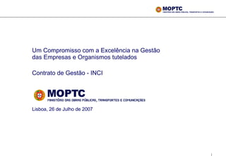 Um Compromisso com a Excelência na Gestão das Empresas e Organismos tutelados  Contrato de Gestão - INCI   Lisboa, 26 de Julho de 2007 