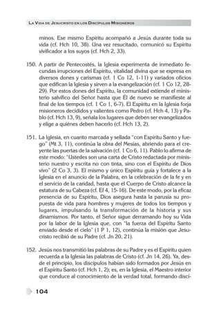 LA V IDA DE JESUCRISTO EN LOS DISCÍPULOS MISIONEROS


      minos. Ese mismo Espíritu acompañó a Jesús durante toda su
      vida (cf. Hch 10, 38). Una vez resucitado, comunicó su Espíritu
      vivificador a los suyos (cf. Hch 2, 33).

150. A partir de Pentecostés, la Iglesia experimenta de inmediato fe-
     cundas irrupciones del Espíritu, vitalidad divina que se expresa en
     diversos dones y carismas (cf. 1 Co 12, 1-11) y variados oficios
     que edifican la Iglesia y sirven a la evangelización (cf. 1 Co 12, 28-
     29). Por estos dones del Espíritu, la comunidad extiende el minis-
     terio salvífico del Señor hasta que Él de nuevo se manifieste al
     final de los tiempos (cf. 1 Co 1, 6-7). El Espíritu en la Iglesia forja
     misioneros decididos y valientes como Pedro (cf. Hch 4, 13) y Pa-
     blo (cf. Hch 13, 9), señala los lugares que deben ser evangelizados
     y elige a quiénes deben hacerlo (cf. Hch 13, 2).

151. La Iglesia, en cuanto marcada y sellada “con Espíritu Santo y fue-
     go” (Mt 3, 11), continúa la obra del Mesías, abriendo para el cre-
     yente las puertas de la salvación (cf. 1 Co 6, 11). Pablo lo afirma de
     este modo: “Ustedes son una carta de Cristo redactada por minis-
     terio nuestro y escrita no con tinta, sino con el Espíritu de Dios
     vivo” (2 Co 3, 3). El mismo y único Espíritu guía y fortalece a la
     Iglesia en el anuncio de la Palabra, en la celebración de la fe y en
     el servicio de la caridad, hasta que el Cuerpo de Cristo alcance la
     estatura de su Cabeza (cf. Ef 4, 15-16). De este modo, por la eficaz
     presencia de su Espíritu, Dios asegura hasta la parusía su pro-
     puesta de vida para hombres y mujeres de todos los tiempos y
     lugares, impulsando la transformación de la historia y sus
     dinamismos. Por tanto, el Señor sigue derramando hoy su Vida
     por la labor de la Iglesia que, con “la fuerza del Espíritu Santo
     enviado desde el cielo” (1 P 1, 12), continúa la misión que Jesu-
     cristo recibió de su Padre (cf. Jn 20, 21).

152. Jesús nos transmitió las palabras de su Padre y es el Espíritu quien
     recuerda a la Iglesia las palabras de Cristo (cf. Jn 14, 26). Ya, des-
     de el principio, los discípulos habían sido formados por Jesús en
     el Espíritu Santo (cf. Hch 1, 2); es, en la Iglesia, el Maestro interior
     que conduce al conocimiento de la verdad total, formando discí-

    104
 