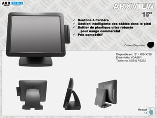 Boutons à l’arrière
 Gestion intelligente des câbles dans le pied
 Boitier de plastique ultra robuste
pour usage commercial
 Prix compétitif
Disponible en: 15’’ - 1024X768
Entré vidéo: VGA/DVI
Tactile via: USB & RS232
Résistif
1x
Couleur Disponible:
 