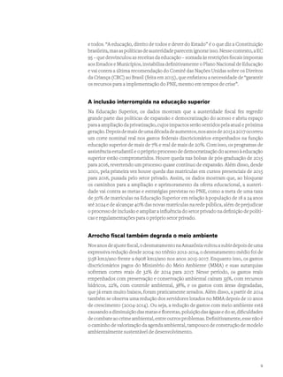e todos. “A educação, direito de todos e dever do Estado” é o que diz a Constituição
brasileira,masaspolíticasdeausteridadeparecemignorarisso.Nessecontexto,aEC
95 – que desvinculou as receitas da educação – somada às restrições fiscais impostas
aos Estados e Municípios, inviabiliza definitivamente o Plano Nacional de Educação
e vai contra a última recomendação do Comitê das Nações Unidas sobre os Direitos
da Criança (CRC) ao Brasil (feita em 2015), que enfatizou a necessidade de “garantir
os recursos para a implementação do PNE, mesmo em tempos de crise”.
A inclusão interrompida na educação superior
Na Educação Superior, os dados mostram que a austeridade fiscal fez regredir
grande parte das políticas de expansão e democratização do acesso e abriu espaço
para a ampliação da privatização, cujos impactos serão sentidos pela atual e próxima
geração.Depoisdemaisdeumadécadadeaumentos,nosanosde2015a2017ocorreu
um corte nominal real nos gastos federais discricionários empenhados na função
educação superior de mais de 7% e real de mais de 20%. Com isso, os programas de
assistência estudantil e o próprio processo de democratização do acesso à educação
superior estão comprometidos. Houve queda nas bolsas de pós-graduação de 2015
para 2016, revertendo um processo quase contínuo de expansão. Além disso, desde
2001, pela primeira vez houve queda das matrículas em cursos presenciais de 2015
para 2016, puxada pelo setor privado. Assim, os dados mostram que, ao bloquear
os caminhos para a ampliação e aprimoramento da oferta educacional, a austeri-
dade vai contra as metas e estratégias previstas no PNE, como a meta de uma taxa
de 50% de matrículas na Educação Superior em relação à população de 18 a 24 anos
até 2024 e de alcançar 40% das novas matrículas na rede pública, além de prejudicar
o processo de inclusão e ampliar a influência do setor privado na definição de políti-
cas e regulamentações para o próprio setor privado.
Arrocho fiscal também degrada o meio ambiente
Nosanosdeajustefiscal,odesmatamentonaAmazôniavoltouasubirdepoisdeuma
expressiva redução desde 2004: no triênio 2012-2014, o desmatamento médio foi de
5158 km2/ano frente a 6908 km2/ano nos anos 2015-2017. Enquanto isso, os gastos
discricionários pagos do Ministério do Meio Ambiente (MMA) e suas autarquias
sofreram cortes reais de 32% de 2014 para 2017. Nesse período, os gastos reais
empenhados com preservação e conservação ambiental caíram 33%, com recursos
hídricos, 22%, com controle ambiental, 38%, e os gastos com áreas degradadas,
que já eram muito baixos, foram praticamente zerados. Além disso, a partir de 2014
também se observa uma redução dos servidores lotados no MMA depois de 10 anos
de crescimento (2004-2014). Ou seja, a redução de gastos com meio ambiente está
causando a diminuição das matas e florestas, poluição das águas e do ar, dificuldades
decombateaocrimeambiental,entreoutrosproblemas.Definitivamente,essenãoé
o caminho de valorização da agenda ambiental, tampouco de construção de modelo
ambientalmente sustentável de desenvolvimento.
9
 