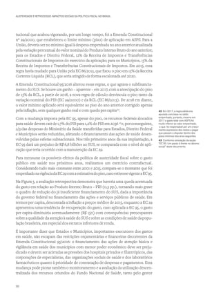 AUSTERIDADE E RETROCESSO: IMPACTOS SOCIAIS DA POLÍTICA FISCAL NO BRASIL
tucional que acabou vigorando, por um longo tempo, foi a Emenda Constitucional
nº 29/2000, que estabeleceu o limite mínimo (piso) de aplicação em ASPS. Para a
União, deveria ser no mínimo igual à despesa empenhada no ano anterior atualizada
pelavariaçãopercentualdovalornominaldoProdutoInternoBrutodoanoanterior;
para os Estados e Distrito Federal, 12% da Receita de Impostos e Transferências
Constitucionais de Impostos do exercício da aplicação; para os Municípios, 15% da
Receita de Impostos e Transferências Constitucionais de Impostos. Em 2015, essa
regra havia mudado para União pela EC 86/2015, que fixou o piso em 15% da Receita
Corrente Líquida (RCL), que seria atingido de forma escalonada até 2020.
A Emenda Constitucional 95/2016 alterou essas regras, o que agrava o subfinancia-
mento do SUS. Se houve um ganho – aparente – em 2017, com a antecipação do piso
de 15% da RCL, a partir de 2018, a nova regra de cálculo desvincula o piso tanto da
variação nominal do PIB (EC 29/2000) e da RCL (EC 86/2015). De 2018 em diante,
o valor mínimo aplicado será equivalente ao piso do ano anterior corrigido apenas
pela inflação, sem qualquer ganho real e com queda per capita42
.
Com a mudança imposta pela EC 95, apesar do piso, os recursos federais alocados
para saúde devem cair de 1,7% do PIB para 1,2% do PIB em 2036 43
e, por conseguinte,
2/3 das despesas do Ministério da Saúde transferidas para Estados, Distrito Federal
e Municípios serão reduzidas, afetando o financiamento das ações de saúde desen-
volvidas pelas esferas subnacionais. Nos três primeiros anos da sua implantação, a
EC 95 dará um prejuízo de R$ 6,8 bilhões ao SUS, se comparada com o nível de apli-
cação que teria ocorrido com a manutenção da EC 29.
Para mensurar os possíveis efeitos da política de austeridade fiscal sobre o gasto
público em saúde nos próximos anos, realizamos um exercício contrafactual.
Considerando tudo mais constante entre 2001 e 2015, compara-se o montante que foi
empenhadonavigênciadaEC29comaestimativadopiso,casoestivessevigenteaEC95.
Na Figura 5, a avaliação retrospectiva demonstra que haveria uma queda acentuada
do gasto em relação ao Produto Interno Bruto – PIB (0,5 pp.), tornando mais grave
o quadro de redução do já insuficiente financiamento do SUS, dada a importância
do governo federal no financiamento das ações e serviços públicos de saúde. Em
termos per capita, descontada a inflação a preços médios de 2015, enquanto a EC 29
apresentou uma tendência de recuperação do gasto, caso aplicada a EC 95, o gasto
per capita diminuiria acentuadamente (R$ 150) com consequências preocupantes
sobre a qualidade da atenção à saúde do SUS e sobre as condições de saúde da popu-
lação brasileira, em especial dos estratos inferiores de renda.
É importante dizer que Estados e Municípios, importantes executores dos gastos
em saúde, não escapam das restrições orçamentárias e financeiras decorrentes da
Emenda Constitucional 95/2016: o financiamento das ações de atenção básica e
vigilância em saúde dos municípios com menor poder econômico deve ser preju-
dicado e devem ser acirradas as pressões dos hospitais privados e filantrópicos, das
corporações de especialistas, das organizações sociais de saúde e dos laboratórios
farmacêuticos quanto à prioridade de contratação de despesas e pagamentos. Essa
mudança pode piorar também o monitoramento e a avaliação da utilização descen-
tralizada dos recursos oriundos do Fundo Nacional de Saúde, tanto pelo gestor
42 Em 2017, a regra válida era
apurada com base no saldo
empenhado, portanto, mesmo em
2017 o gasto total com ASPS foi
muito inferior ao valor empenhado,
o que foi responsável por um cresci-
mento expressivo dos restos a pagar
que passam a disputar dentro dos
pisos mínimos dos anos seguintes.
43 Conforme simulação da seção
“EC 95: Um passo à frente no abismo
social” deste documento.
30
 