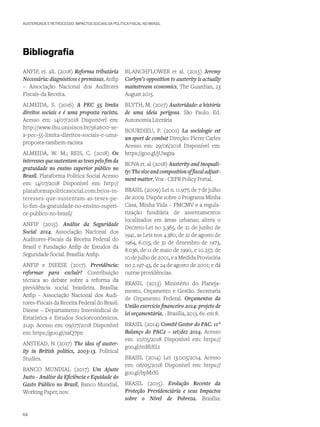 AUSTERIDADE E RETROCESSO: IMPACTOS SOCIAIS DA POLÍTICA FISCAL NO BRASIL
ANFIP, et. ali. (2018) Reforma tributária
Necessária: diagnósticos e premissas, Anfip
– Associação Nacional dos Auditores
Fiscais-da Receita.
ALMEIDA, S. (2016) A PEC 55 limita
direitos sociais e é uma proposta racista.
Acesso em: 14/07/2018 Disponível em:
http://www.ihu.unisinos.br/562600-se-
a-pec-55-limita-direitos-sociais-e-uma-
proposta-tambem-racista
ALMEIDA, W. M.; REIS, C. (2018) Os
interessesquesustentamastesespelofimda
gratuidade no ensino superior público no
Brasil. Plataforma Política Social Acesso
em: 14/07/2018 Disponível em: http://
plataformapoliticasocial.com.br/os-in-
teresses-que-sustentam-as-teses-pe-
lo-fim-da-gratuidade-no-ensino-superi-
or-publico-no-brasil/
ANFIP (2015). Análise da Seguridade
Social 2014. Associação Nacional dos
Auditores-Fiscais da Receita Federal do
Brasil e Fundação Anfip de Estudos da
Seguridade Social. Brasília: Anfip.
ANFIP e DIEESE (2017). Previdência:
reformar para excluir? Contribuição
técnica ao debate sobre a reforma da
previdência social brasileira. Brasília:
Anfip – Associação Nacional dos Audi-
tores-Fiscais da Receita Federal do Brasil:
Dieese – Departamento Intersindical de
Estatística e Estudos Socioeconômicos.
212p. Acesso em: 09/07/2018 Disponível
em: https://goo.gl/zaQ7pn
ANSTEAD, N (2017) The idea of auster-
ity in British politics, 2003-13. Political
Studies.
BANCO MUNDIAL (2017) Um Ajuste
Justo - Análise da Eficiência e Equidade do
Gasto Público no Brasil, Banco Mundial,
Working Paper, nov.
BLANCHFLOWER et al. (2015) Jeremy
Corbyn’s opposition to austerity is actually
mainstream economics, The Guardian, 23
August 2015.
BLYTH, M. (2017) Austeridade: a história
de uma ideia perigosa. São Paulo. Ed.
Autonomia Literária
BOURDIEU, P. (2001) La sociologie est
un sport de combat Direção: Pierre Carles
Acesso em: 29/06/2018 Disponível em:
https://goo.gl/jUwgxa
BOVA et. al (2018) Austerity and inequali-
ty:Thesizeandcompositionoffiscaladjust-
ment matter, Vox - CEPR Policy Portal.
BRASIL (2009) Lei n. 11.977, de 7 de julho
de 2009. Dispõe sobre o Programa Minha
Casa, Minha Vida – PMCMV e a regula-
rização fundiária de assentamentos
localizados em áreas urbanas; altera o
Decreto-Lei no 3.365, de 21 de junho de
1941, as Leis nos 4.380, de 21 de agosto de
1964, 6.015, de 31 de dezembro de 1973,
8.036, de 11 de maio de 1990, e 10.257, de
10 de julho de 2001, e a Medida Provisória
no 2.197-43, de 24 de agosto de 2001; e dá
outras providências.
BRASIL (2013) Ministério do Planeja-
mento, Orçamento e Gestão. Secretaria
de Orçamento Federal. Orçamentos da
União exercício financeiro 2014: projeto de
lei orçamentária. - Brasília, 2013. 6v. em 8.
BRASIL (2014) Comitê Gestor do PAC. 11°
Balanço do PAC2 – set/dez 2014. Acesso
em: 10/05/2018 Disponível em: https://
goo.gl/mBbXLt
BRASIL (2014) Lei 13.005/2014. Acesso
em: 06/05/2018 Disponível em: https://
goo.gl/bpMrXi
BRASIL (2015). Evolução Recente da
Proteção Previdenciária e seus Impactos
sobre o Nível de Pobreza. Brasília:
Bibliografia
64
 