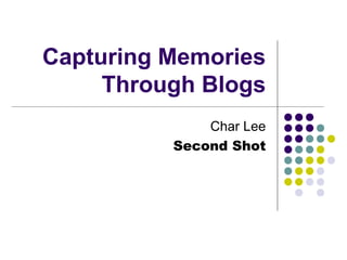 Capturing Memories
Through Blogs
Char Lee
Second Shot
 